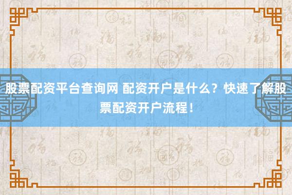 股票配资平台查询网 配资开户是什么？快速了解股票配资开户流程！