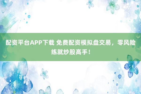 配资平台APP下载 免费配资模拟盘交易，零风险练就炒股高手！