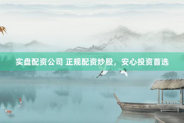 实盘配资公司 正规配资炒股，安心投资首选