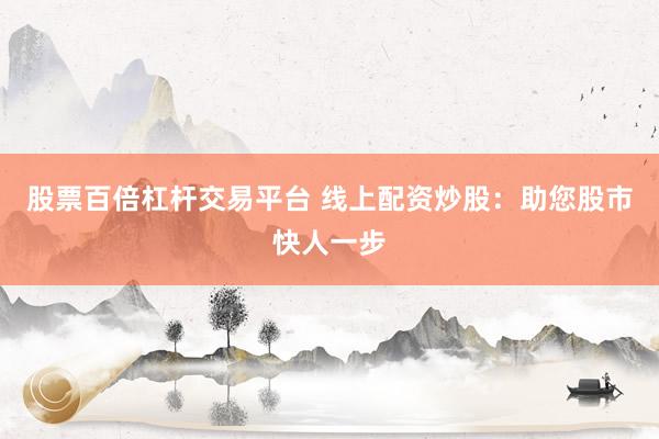 股票百倍杠杆交易平台 线上配资炒股：助您股市快人一步