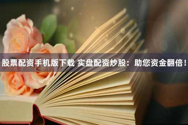 股票配资手机版下载 实盘配资炒股：助您资金翻倍！