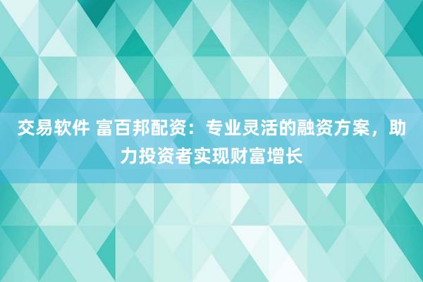 交易软件 富百邦配资：专业灵活的融资方案，助力投资者实现财富增长