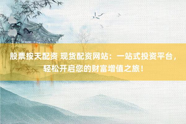 股票按天配资 现货配资网站：一站式投资平台，轻松开启您的财富增值之旅！