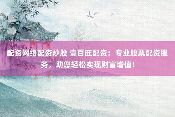 配资网络配资炒股 壹百旺配资：专业股票配资服务，助您轻松实现财富增值！