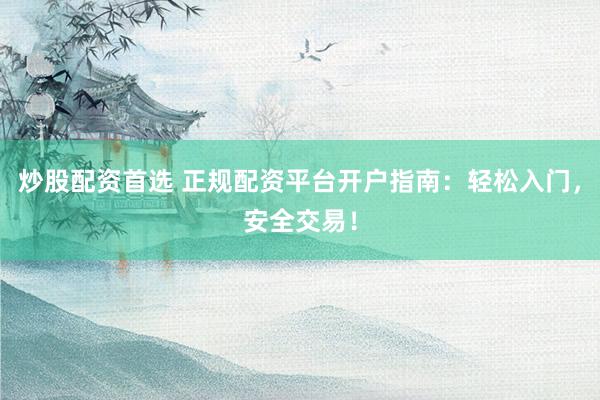 炒股配资首选 正规配资平台开户指南：轻松入门，安全交易！