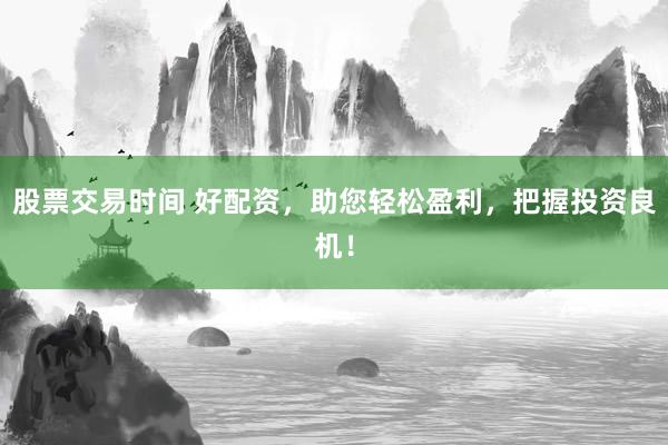 股票交易时间 好配资，助您轻松盈利，把握投资良机！