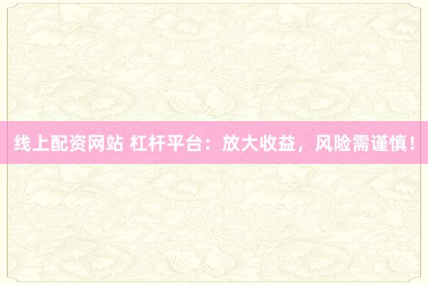 线上配资网站 杠杆平台：放大收益，风险需谨慎！