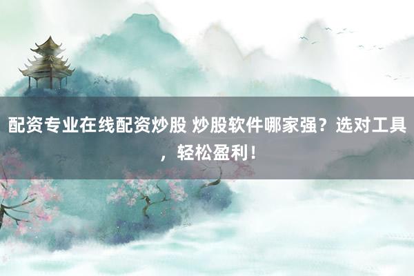 配资专业在线配资炒股 炒股软件哪家强？选对工具，轻松盈利！