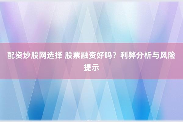配资炒股网选择 股票融资好吗？利弊分析与风险提示