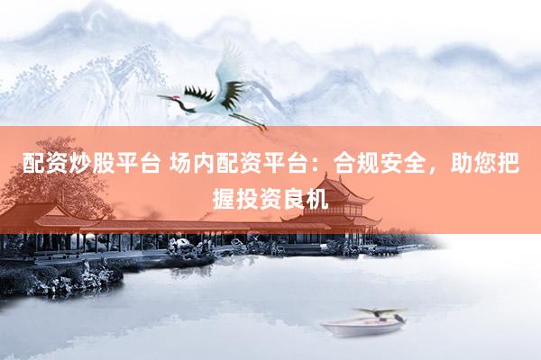 配资炒股平台 场内配资平台：合规安全，助您把握投资良机