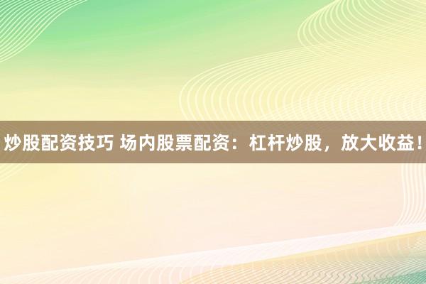 炒股配资技巧 场内股票配资：杠杆炒股，放大收益！