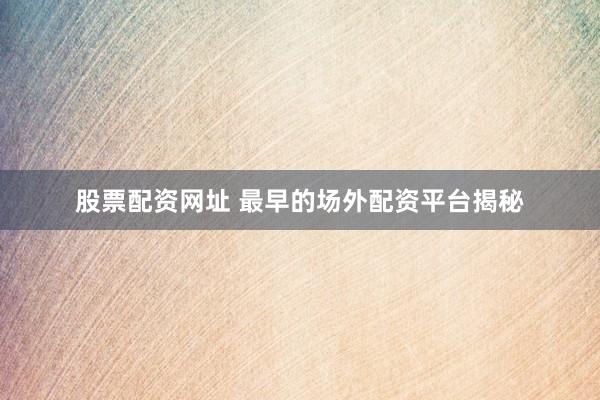 股票配资网址 最早的场外配资平台揭秘