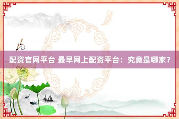 配资官网平台 最早网上配资平台：究竟是哪家？