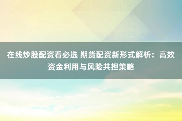 在线炒股配资看必选 期货配资新形式解析：高效资金利用与风险共担策略