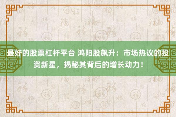 最好的股票杠杆平台 鸿阳股飙升：市场热议的投资新星，揭秘其背后的增长动力！