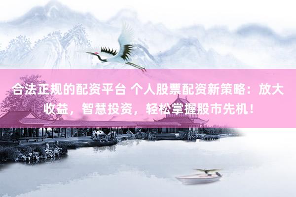 合法正规的配资平台 个人股票配资新策略：放大收益，智慧投资，轻松掌握股市先机！