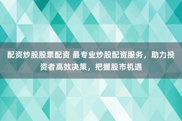 配资炒股股票配资 最专业炒股配资服务，助力投资者高效决策，把握股市机遇