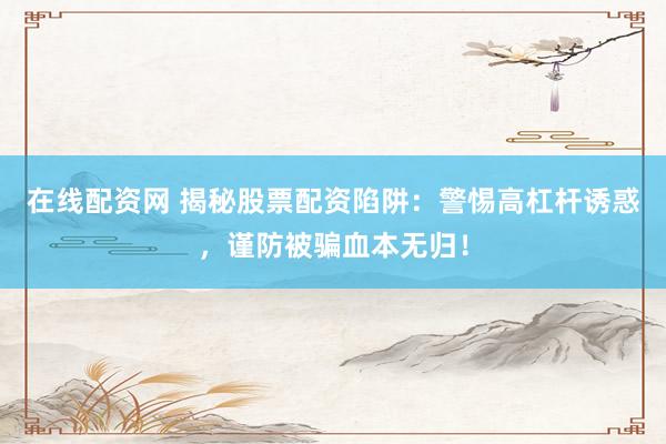 在线配资网 揭秘股票配资陷阱：警惕高杠杆诱惑，谨防被骗血本无归！