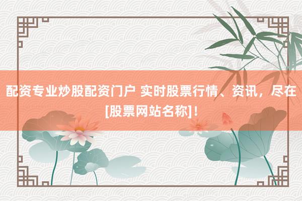配资专业炒股配资门户 实时股票行情、资讯，尽在[股票网站名称]！