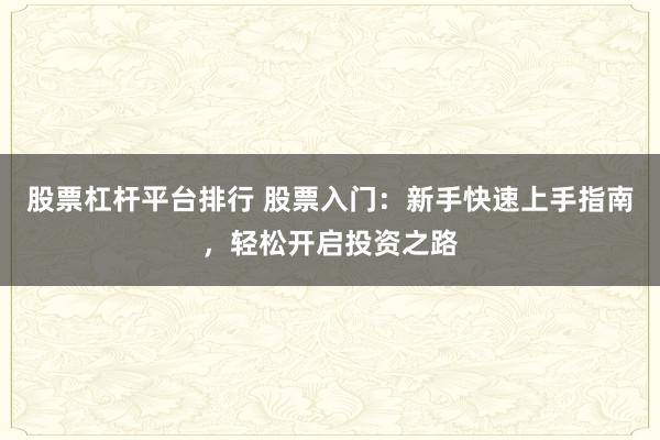 股票杠杆平台排行 股票入门：新手快速上手指南，轻松开启投资之路