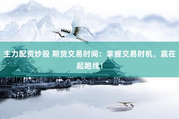 主力配资炒股 期货交易时间：掌握交易时机，赢在起跑线！