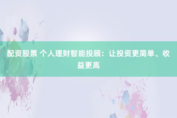 配资股票 个人理财智能投顾：让投资更简单、收益更高