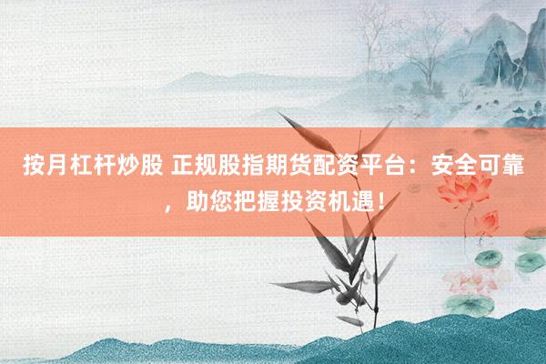 按月杠杆炒股 正规股指期货配资平台：安全可靠，助您把握投资机遇！