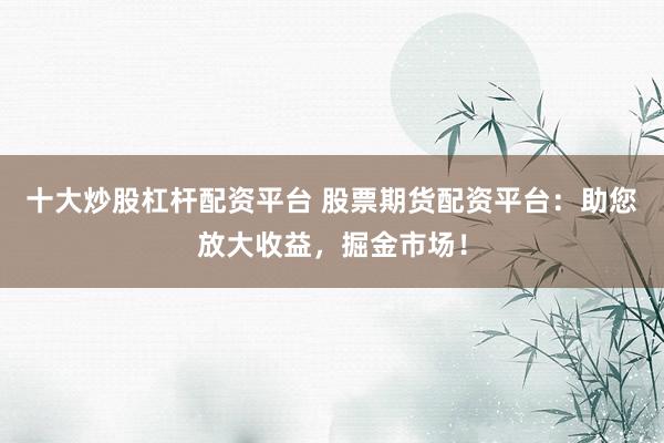 十大炒股杠杆配资平台 股票期货配资平台：助您放大收益，掘金市场！