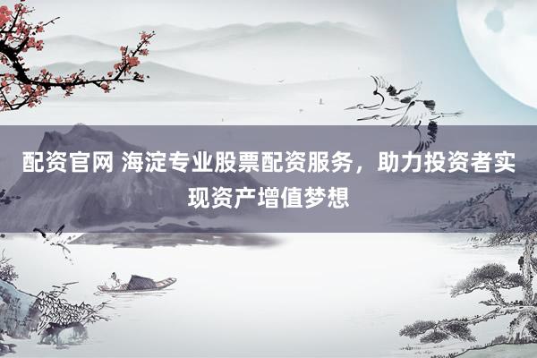 配资官网 海淀专业股票配资服务，助力投资者实现资产增值梦想