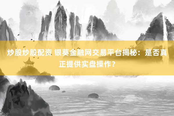 炒股炒股配资 银葵金融网交易平台揭秘：是否真正提供实盘操作？