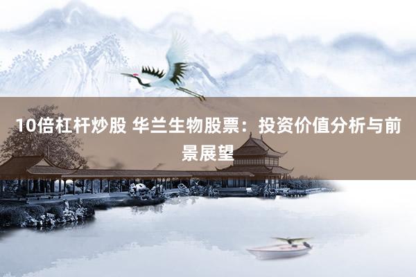 10倍杠杆炒股 华兰生物股票：投资价值分析与前景展望