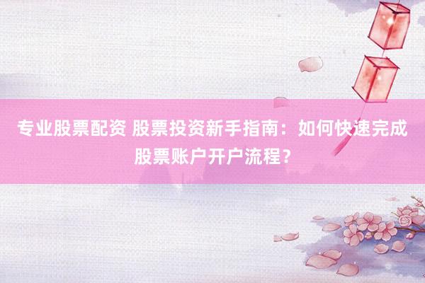专业股票配资 股票投资新手指南：如何快速完成股票账户开户流程？