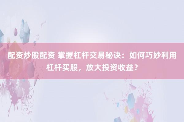 配资炒股配资 掌握杠杆交易秘诀：如何巧妙利用杠杆买股，放大投资收益？