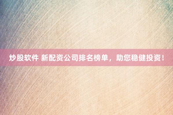 炒股软件 新配资公司排名榜单，助您稳健投资！