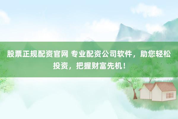 股票正规配资官网 专业配资公司软件，助您轻松投资，把握财富先机！