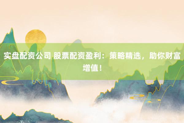 实盘配资公司 股票配资盈利：策略精选，助你财富增值！