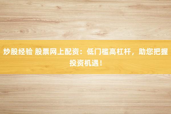 炒股经验 股票网上配资：低门槛高杠杆，助您把握投资机遇！