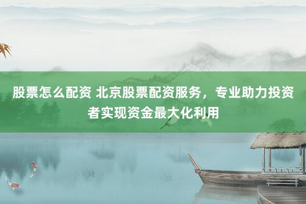 股票怎么配资 北京股票配资服务，专业助力投资者实现资金最大化利用