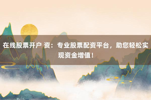 在线股票开户 资：专业股票配资平台，助您轻松实现资金增值！