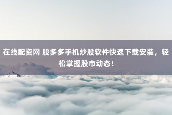 在线配资网 股多多手机炒股软件快速下载安装，轻松掌握股市动态！
