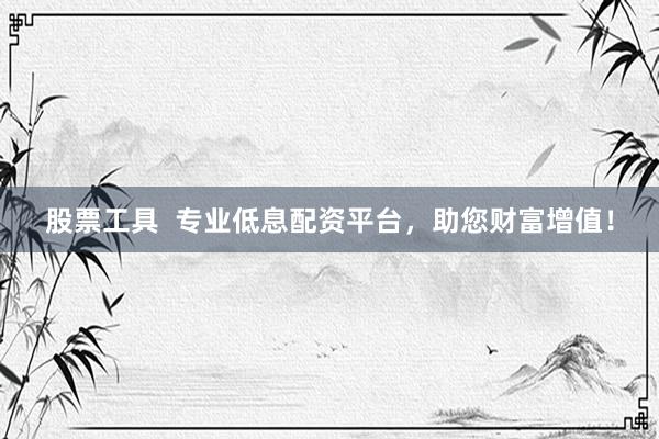 股票工具  专业低息配资平台，助您财富增值！