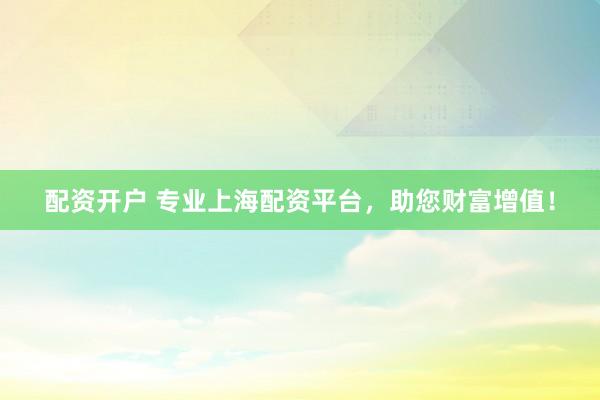 配资开户 专业上海配资平台，助您财富增值！