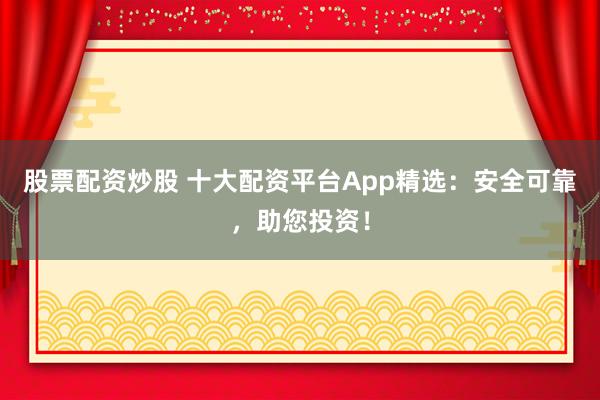 股票配资炒股 十大配资平台App精选：安全可靠，助您投资！