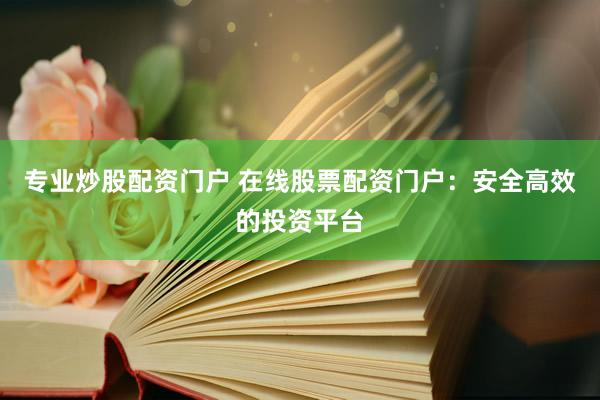 专业炒股配资门户 在线股票配资门户：安全高效的投资平台