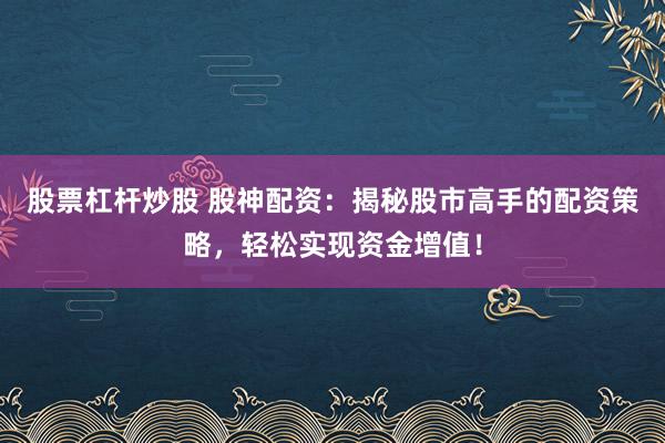 股票杠杆炒股 股神配资：揭秘股市高手的配资策略，轻松实现资金增值！