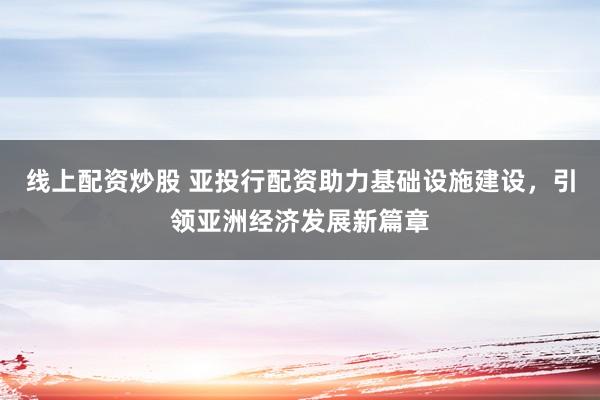 线上配资炒股 亚投行配资助力基础设施建设，引领亚洲经济发展新篇章