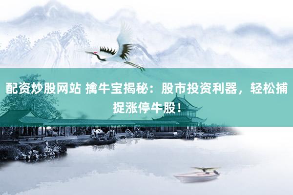 配资炒股网站 擒牛宝揭秘：股市投资利器，轻松捕捉涨停牛股！