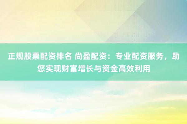 正规股票配资排名 尚盈配资：专业配资服务，助您实现财富增长与资金高效利用