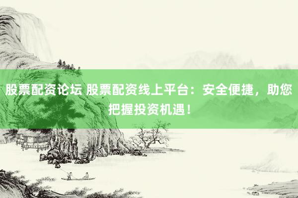 股票配资论坛 股票配资线上平台：安全便捷，助您把握投资机遇！
