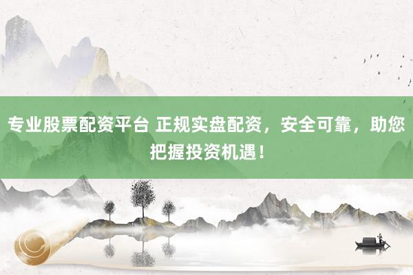 专业股票配资平台 正规实盘配资，安全可靠，助您把握投资机遇！